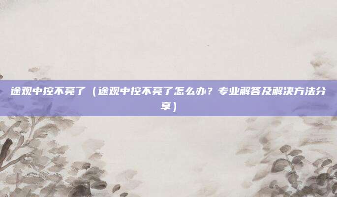 途观中控不亮了（途观中控不亮了怎么办？专业解答及解决方法分享）
