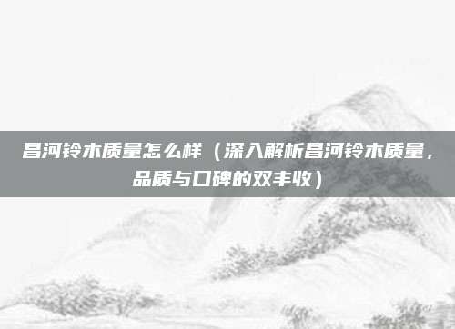 昌河铃木质量怎么样（深入解析昌河铃木质量，品质与口碑的双丰收）