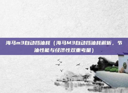海马m3自动挡油耗（海马M3自动挡油耗解析，节油性能与经济性双重考量）