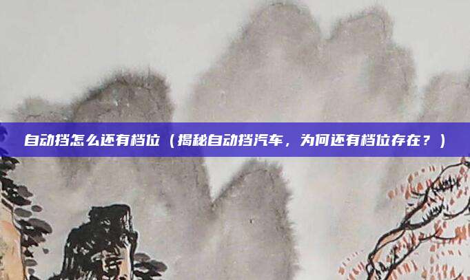 自动挡怎么还有档位（揭秘自动挡汽车，为何还有档位存在？）