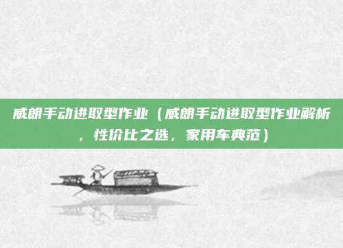 威朗手动进取型作业（威朗手动进取型作业解析，性价比之选，家用车典范）