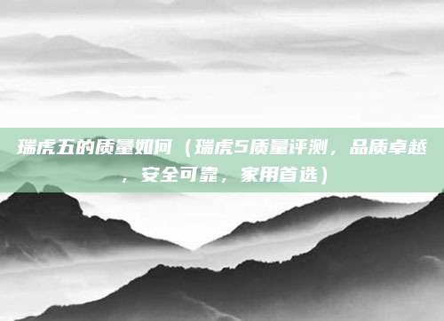 瑞虎五的质量如何（瑞虎5质量评测，品质卓越，安全可靠，家用首选）