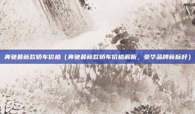 奔驰最新款轿车价格（奔驰最新款轿车价格解析，豪华品牌新标杆）