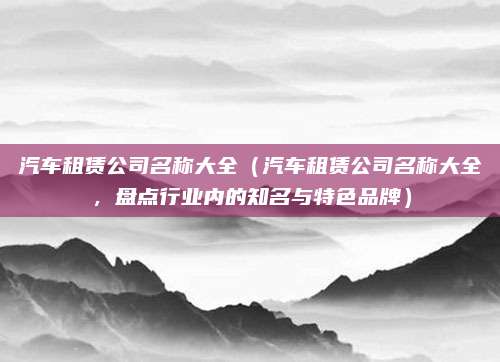 汽车租赁公司名称大全（汽车租赁公司名称大全，盘点行业内的知名与特色品牌）