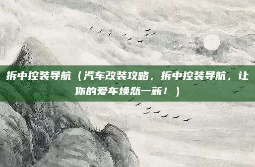 拆中控装导航（汽车改装攻略，拆中控装导航，让你的爱车焕然一新！）