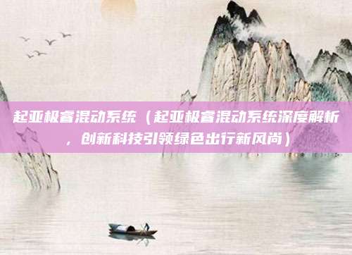 起亚极睿混动系统（起亚极睿混动系统深度解析，创新科技引领绿色出行新风尚）