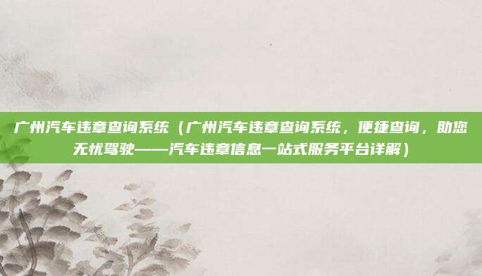 广州汽车违章查询系统（广州汽车违章查询系统，便捷查询，助您无忧驾驶——汽车违章信息一站式服务平台详解）
