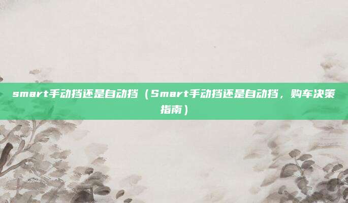 smart手动挡还是自动挡（Smart手动挡还是自动挡，购车决策指南）
