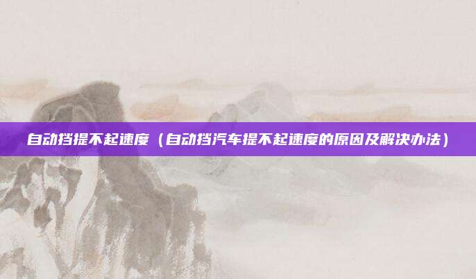 自动挡提不起速度（自动挡汽车提不起速度的原因及解决办法）