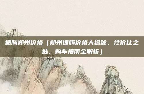 速腾郑州价格（郑州速腾价格大揭秘，性价比之选，购车指南全解析）