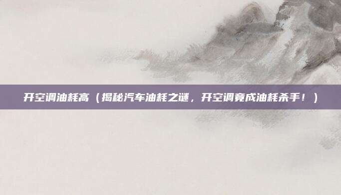 开空调油耗高（揭秘汽车油耗之谜，开空调竟成油耗杀手！）