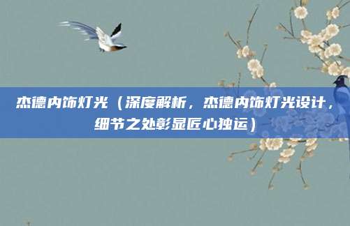杰德内饰灯光（深度解析，杰德内饰灯光设计，细节之处彰显匠心独运）