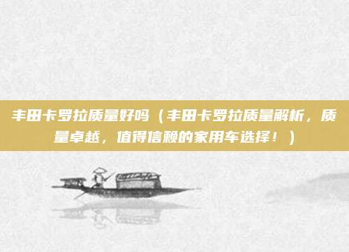 丰田卡罗拉质量好吗（丰田卡罗拉质量解析，质量卓越，值得信赖的家用车选择！）