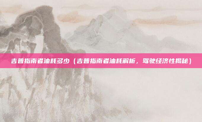 吉普指南者油耗多少（吉普指南者油耗解析，驾驶经济性揭秘）