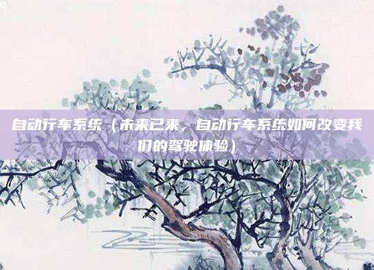 自动行车系统（未来已来，自动行车系统如何改变我们的驾驶体验）