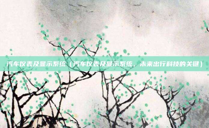 汽车仪表及显示系统（汽车仪表及显示系统，未来出行科技的关键）