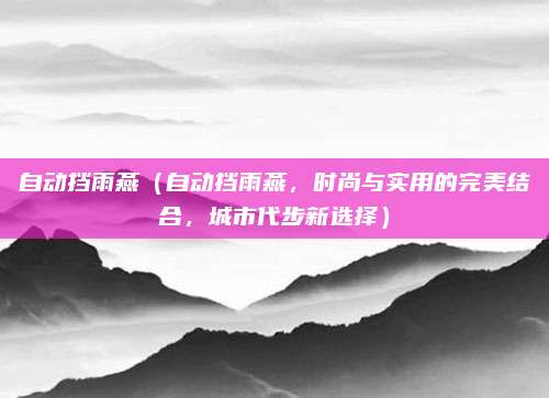 自动挡雨燕（自动挡雨燕，时尚与实用的完美结合，城市代步新选择）