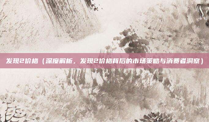 发现2价格（深度解析，发现2价格背后的市场策略与消费者洞察）