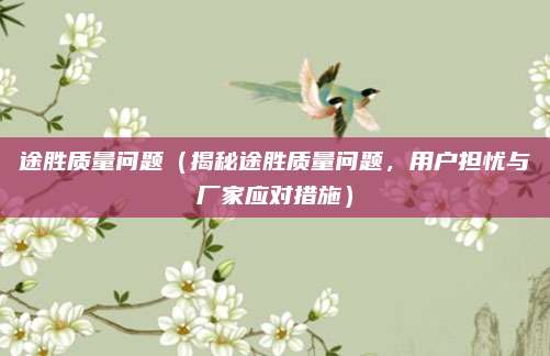 途胜质量问题（揭秘途胜质量问题，用户担忧与厂家应对措施）