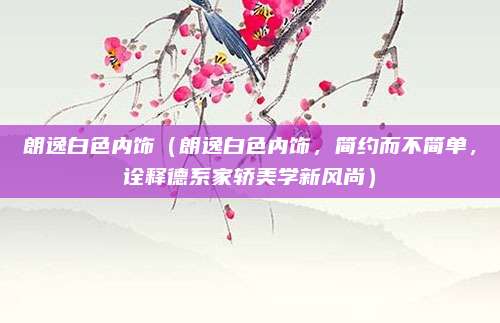 朗逸白色内饰（朗逸白色内饰，简约而不简单，诠释德系家轿美学新风尚）