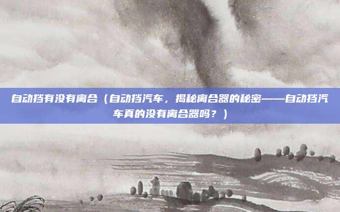 自动挡有没有离合（自动挡汽车，揭秘离合器的秘密——自动挡汽车真的没有离合器吗？）