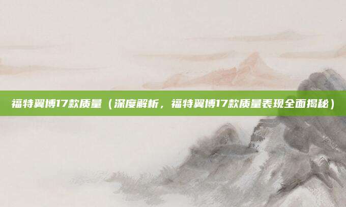 福特翼博17款质量（深度解析，福特翼博17款质量表现全面揭秘）