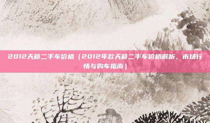 2012天籁二手车价格（2012年款天籁二手车价格解析，市场行情与购车指南）