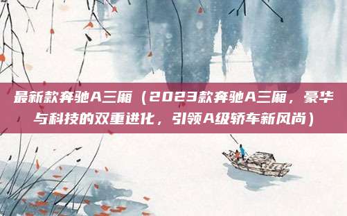 最新款奔驰A三厢（2023款奔驰A三厢，豪华与科技的双重进化，引领A级轿车新风尚）