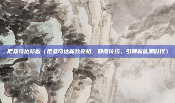 尼桑奇达新款（尼桑奇达新款亮相，颠覆传统，引领新能源时代）