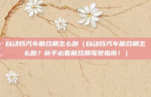 自动挡汽车磨合期怎么跑（自动挡汽车磨合期怎么跑？新手必看磨合期驾驶指南！）