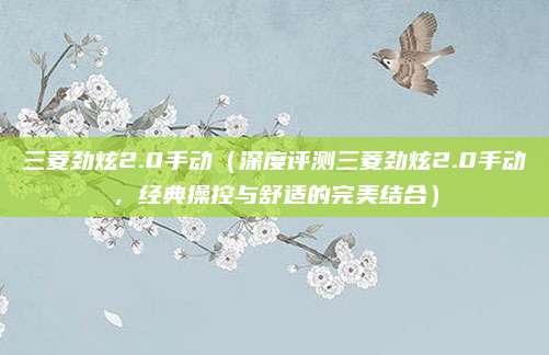 三菱劲炫2.0手动（深度评测三菱劲炫2.0手动，经典操控与舒适的完美结合）