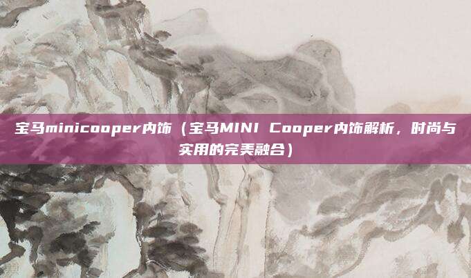 宝马minicooper内饰（宝马MINI Cooper内饰解析，时尚与实用的完美融合）