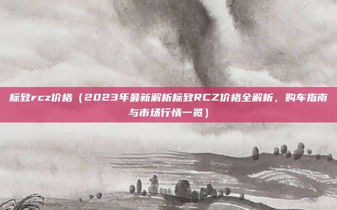 标致rcz价格（2023年最新解析标致RCZ价格全解析，购车指南与市场行情一览）