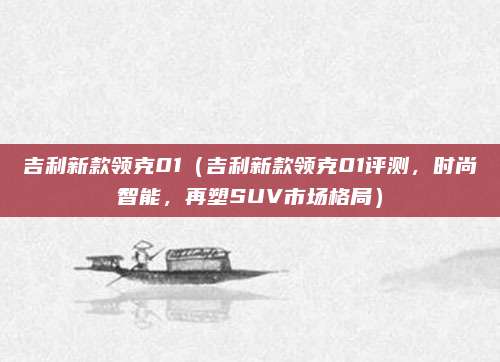 吉利新款领克01（吉利新款领克01评测，时尚智能，再塑SUV市场格局）