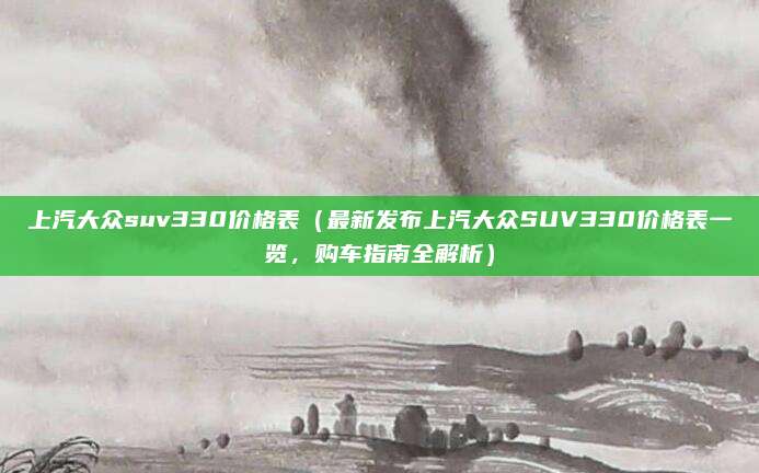 上汽大众suv330价格表（最新发布上汽大众SUV330价格表一览，购车指南全解析）