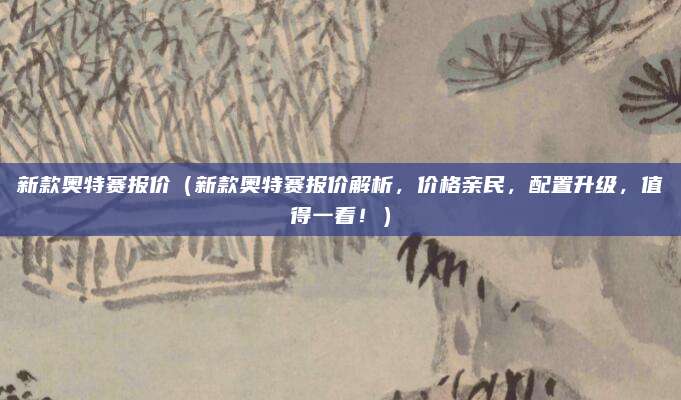 新款奥特赛报价（新款奥特赛报价解析，价格亲民，配置升级，值得一看！）