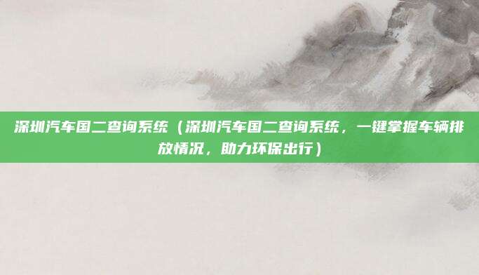 深圳汽车国二查询系统（深圳汽车国二查询系统，一键掌握车辆排放情况，助力环保出行）