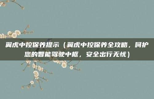 翼虎中控保养提示（翼虎中控保养全攻略，呵护您的智能驾驶中枢，安全出行无忧）