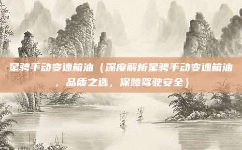星骋手动变速箱油（深度解析星骋手动变速箱油，品质之选，保障驾驶安全）
