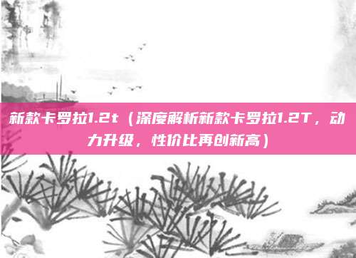 新款卡罗拉1.2t（深度解析新款卡罗拉1.2T，动力升级，性价比再创新高）
