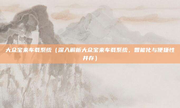 大众宝来车载系统（深入解析大众宝来车载系统，智能化与便捷性并存）