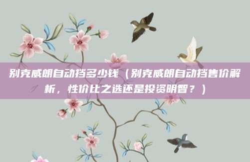 别克威朗自动挡多少钱（别克威朗自动挡售价解析，性价比之选还是投资明智？）