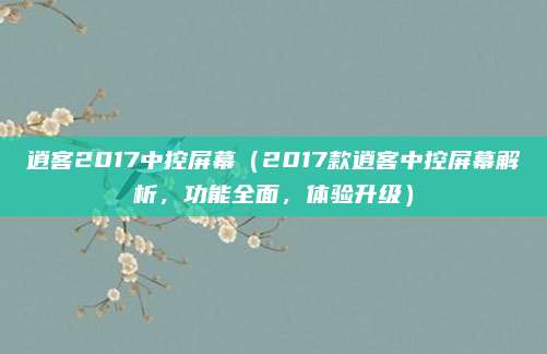 逍客2017中控屏幕（2017款逍客中控屏幕解析，功能全面，体验升级）