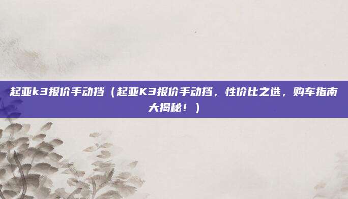 起亚k3报价手动挡（起亚K3报价手动挡，性价比之选，购车指南大揭秘！）