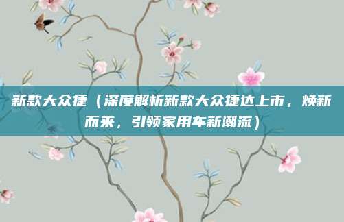 新款大众捷（深度解析新款大众捷达上市，焕新而来，引领家用车新潮流）