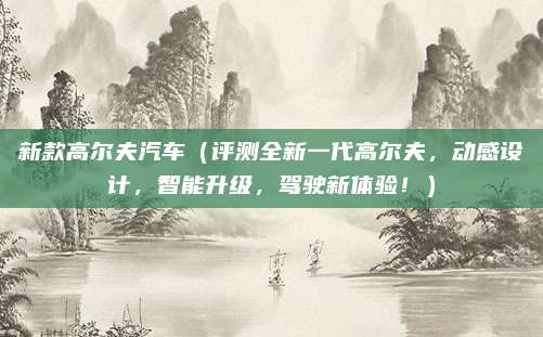 新款高尔夫汽车（评测全新一代高尔夫，动感设计，智能升级，驾驶新体验！）