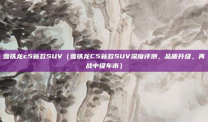 雪铁龙c5新款SUV（雪铁龙C5新款SUV深度评测，品质升级，再战中级车市）