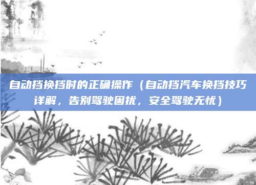 自动挡换挡时的正确操作（自动挡汽车换挡技巧详解，告别驾驶困扰，安全驾驶无忧）