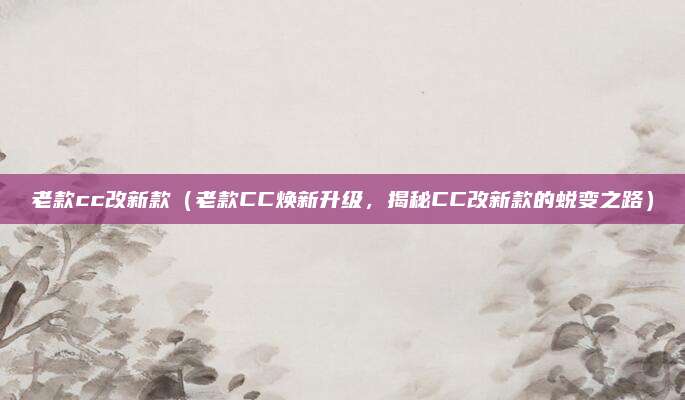 老款cc改新款（老款CC焕新升级，揭秘CC改新款的蜕变之路）