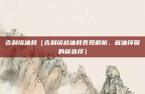 吉利缤油耗（吉利缤越油耗表现解析，省油环保的新选择）